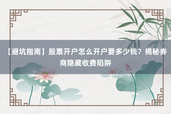 【避坑指南】股票开户怎么开户要多少钱？揭秘券商隐藏收费陷阱