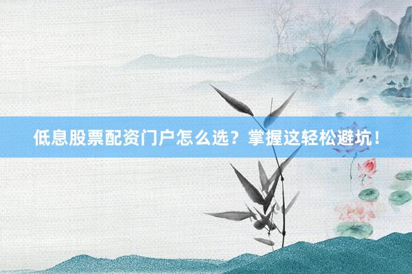 低息股票配资门户怎么选？掌握这轻松避坑！