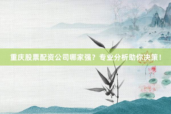 重庆股票配资公司哪家强？专业分析助你决策！