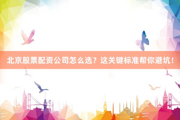 北京股票配资公司怎么选？这关键标准帮你避坑！