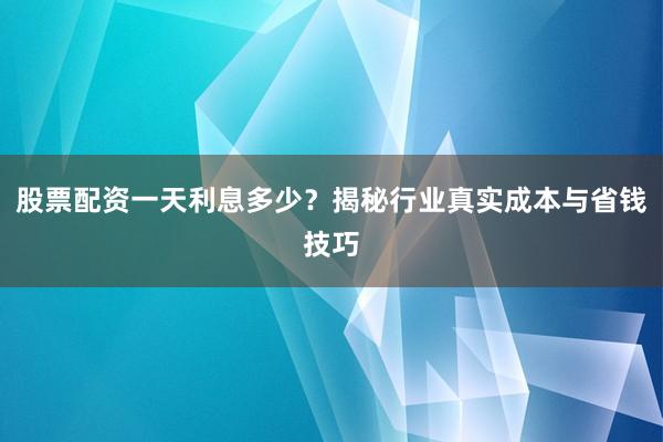 股票配资一天利息多少？揭秘行业真实成本与省钱技巧