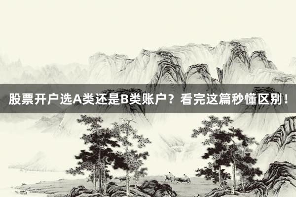 股票开户选A类还是B类账户？看完这篇秒懂区别！