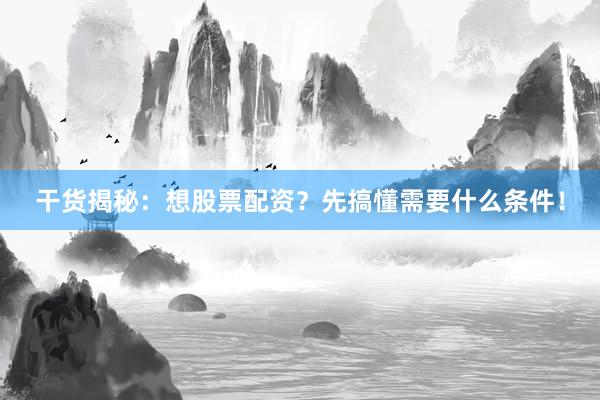 干货揭秘：想股票配资？先搞懂需要什么条件！