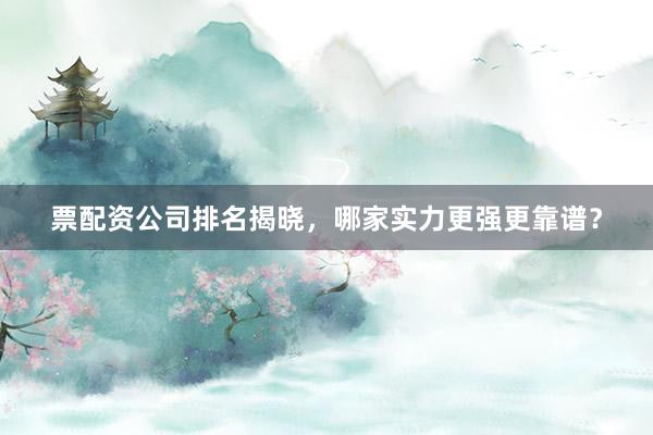 票配资公司排名揭晓，哪家实力更强更靠谱？