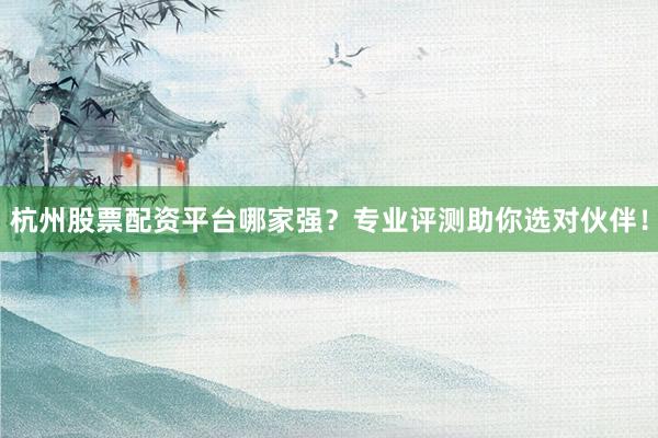 杭州股票配资平台哪家强？专业评测助你选对伙伴！