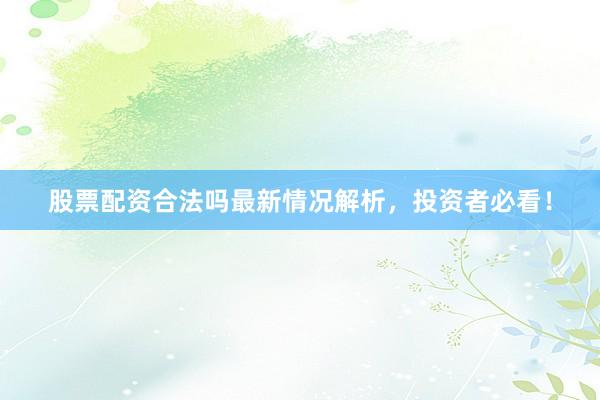 股票配资合法吗最新情况解析，投资者必看！