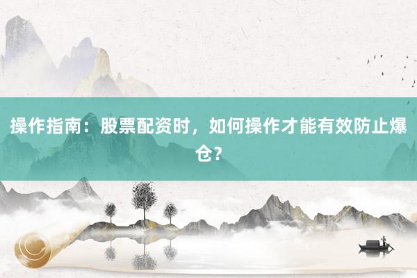操作指南：股票配资时，如何操作才能有效防止爆仓？