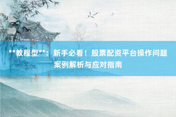 **教程型**：新手必看！股票配资平台操作问题案例解析与应对指南