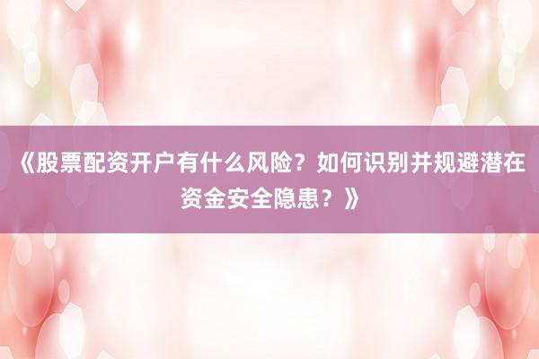 《股票配资开户有什么风险？如何识别并规避潜在资金安全隐患？》