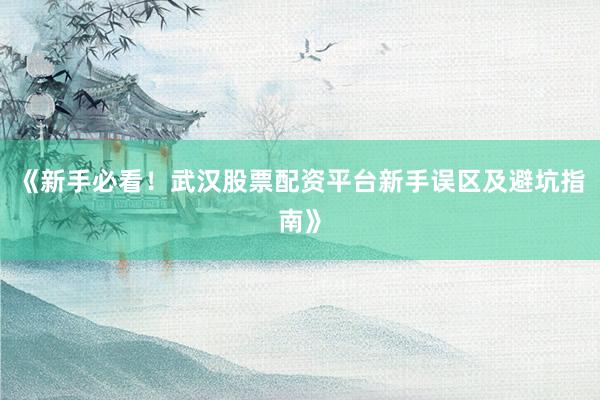 《新手必看！武汉股票配资平台新手误区及避坑指南》