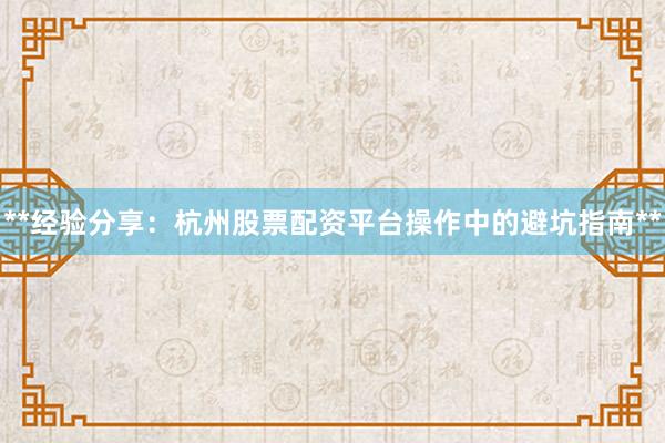 **经验分享：杭州股票配资平台操作中的避坑指南**