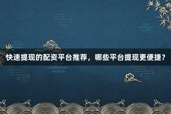 快速提现的配资平台推荐，哪些平台提现更便捷？