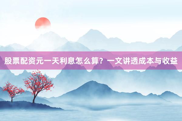 股票配资元一天利息怎么算？一文讲透成本与收益
