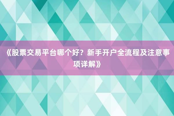 《股票交易平台哪个好？新手开户全流程及注意事项详解》