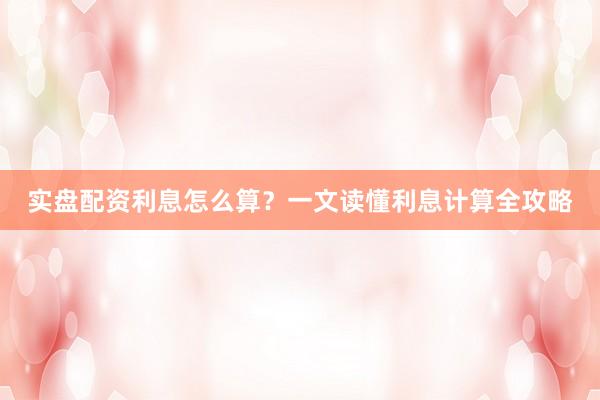 实盘配资利息怎么算？一文读懂利息计算全攻略