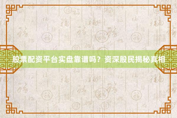 股票配资平台实盘靠谱吗？资深股民揭秘真相