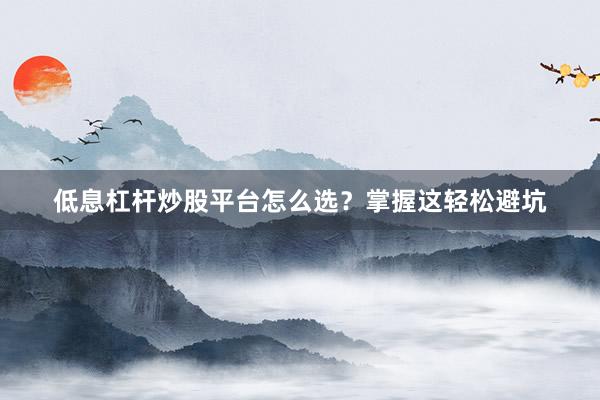 低息杠杆炒股平台怎么选？掌握这轻松避坑