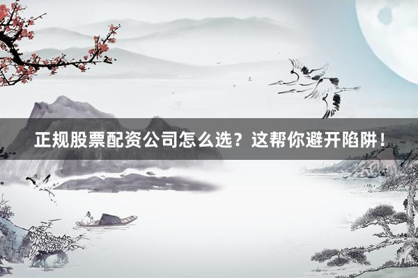 正规股票配资公司怎么选？这帮你避开陷阱！