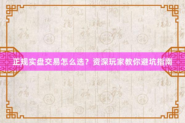 正规实盘交易怎么选？资深玩家教你避坑指南