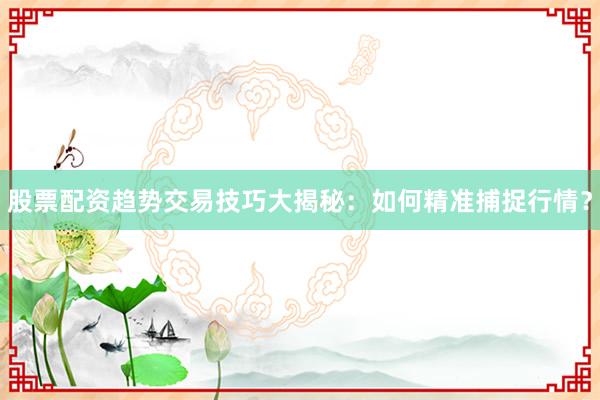 股票配资趋势交易技巧大揭秘：如何精准捕捉行情？