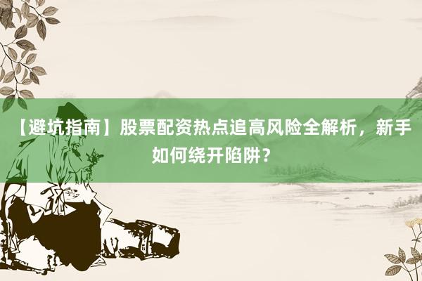 【避坑指南】股票配资热点追高风险全解析，新手如何绕开陷阱？