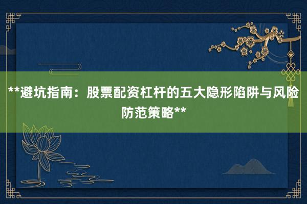 **避坑指南：股票配资杠杆的五大隐形陷阱与风险防范策略**