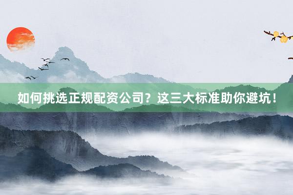 如何挑选正规配资公司？这三大标准助你避坑！
