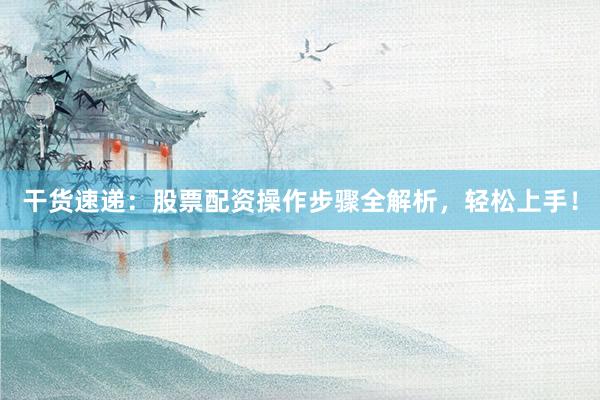 干货速递：股票配资操作步骤全解析，轻松上手！