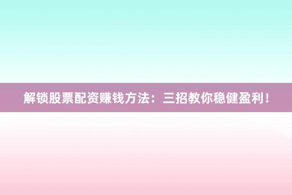 解锁股票配资赚钱方法：三招教你稳健盈利！
