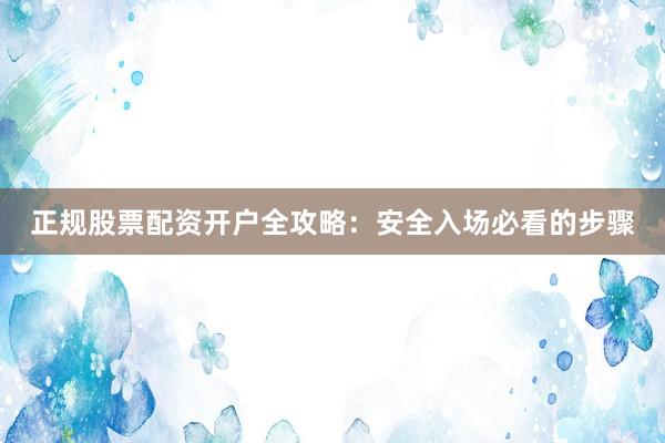 正规股票配资开户全攻略：安全入场必看的步骤