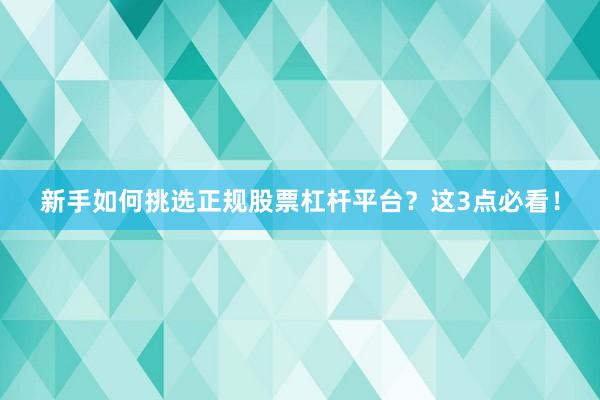 新手如何挑选正规股票杠杆平台？这3点必看！