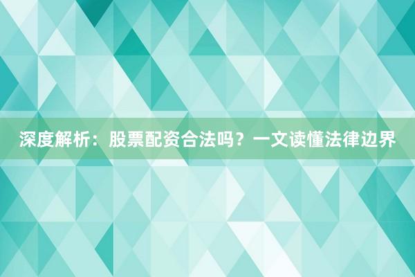 深度解析：股票配资合法吗？一文读懂法律边界