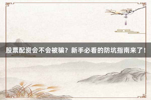 股票配资会不会被骗？新手必看的防坑指南来了！
