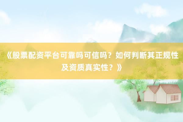《股票配资平台可靠吗可信吗？如何判断其正规性及资质真实性？》