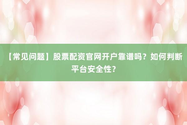 【常见问题】股票配资官网开户靠谱吗？如何判断平台安全性？