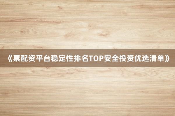 《票配资平台稳定性排名TOP安全投资优选清单》