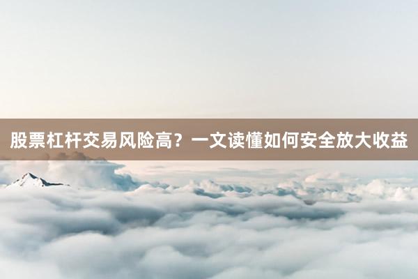 股票杠杆交易风险高？一文读懂如何安全放大收益