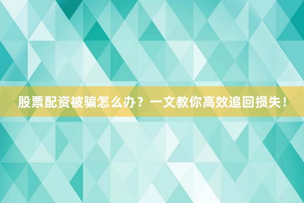 股票配资被骗怎么办？一文教你高效追回损失！