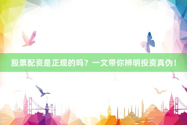 股票配资是正规的吗？一文带你辨明投资真伪！