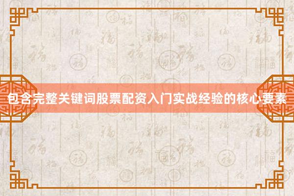 包含完整关键词股票配资入门实战经验的核心要素
