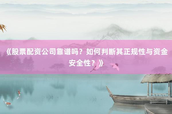 《股票配资公司靠谱吗？如何判断其正规性与资金安全性？》