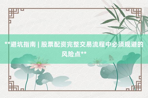 **避坑指南 | 股票配资完整交易流程中必须规避的风险点**