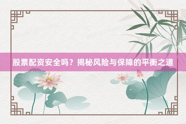 股票配资安全吗？揭秘风险与保障的平衡之道