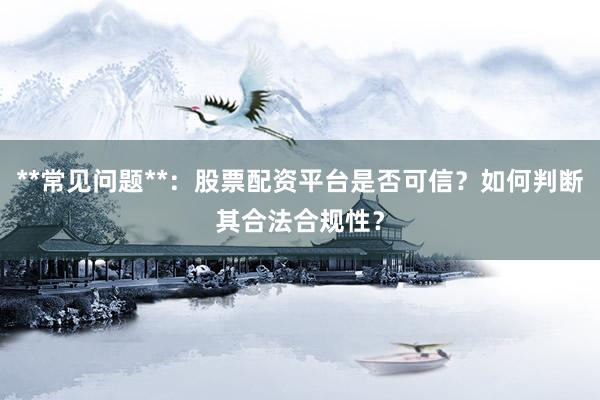 **常见问题**：股票配资平台是否可信？如何判断其合法合规性？