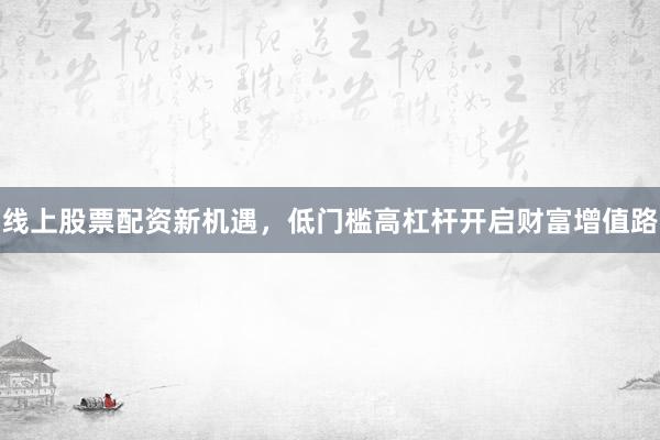 线上股票配资新机遇，低门槛高杠杆开启财富增值路