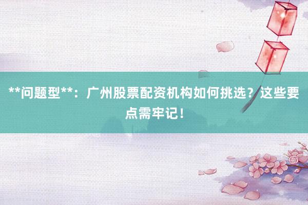 **问题型**：广州股票配资机构如何挑选？这些要点需牢记！