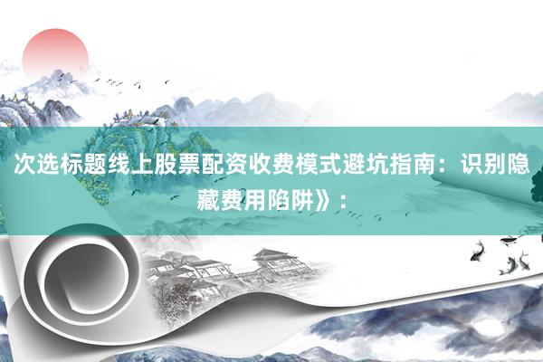 次选标题线上股票配资收费模式避坑指南：识别隐藏费用陷阱》：