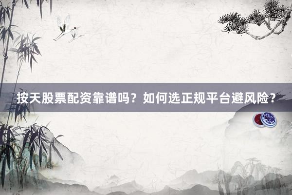 按天股票配资靠谱吗？如何选正规平台避风险？