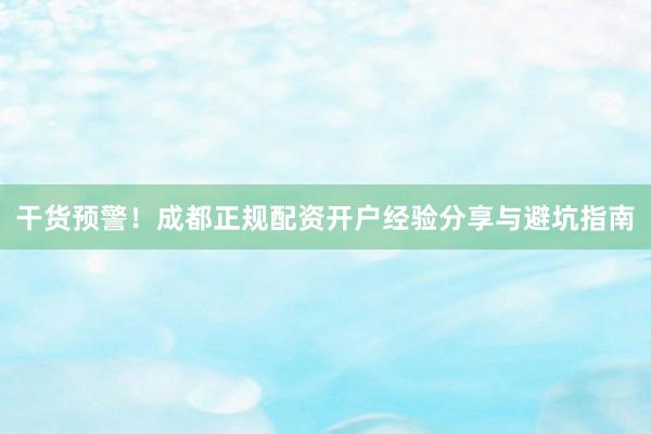 干货预警！成都正规配资开户经验分享与避坑指南