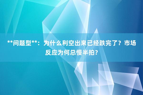 **问题型**：为什么利空出来已经跌完了？市场反应为何总慢半拍？